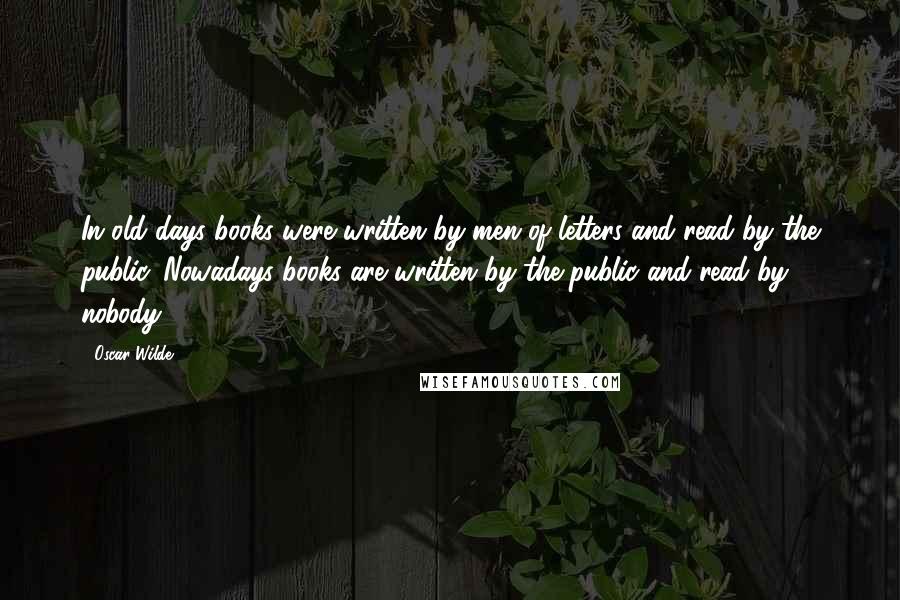 Oscar Wilde Quotes: In old days books were written by men of letters and read by the public. Nowadays books are written by the public and read by nobody.