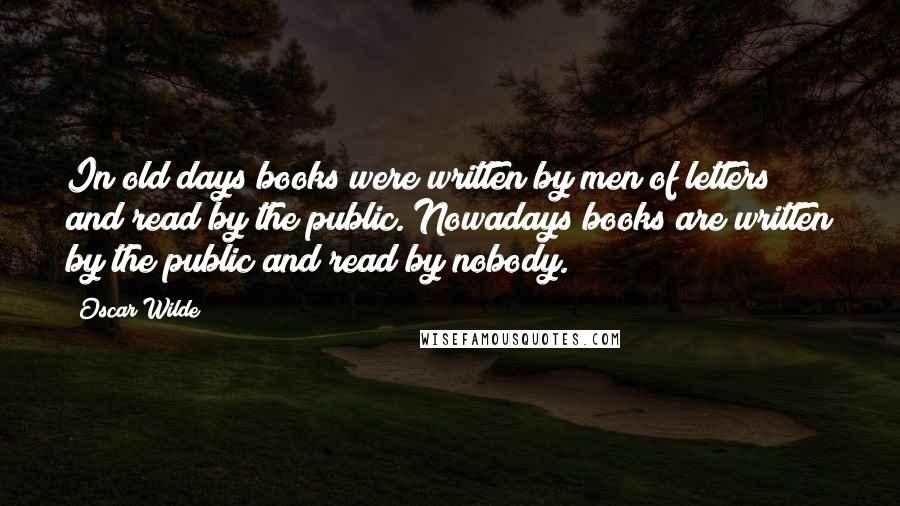 Oscar Wilde Quotes: In old days books were written by men of letters and read by the public. Nowadays books are written by the public and read by nobody.