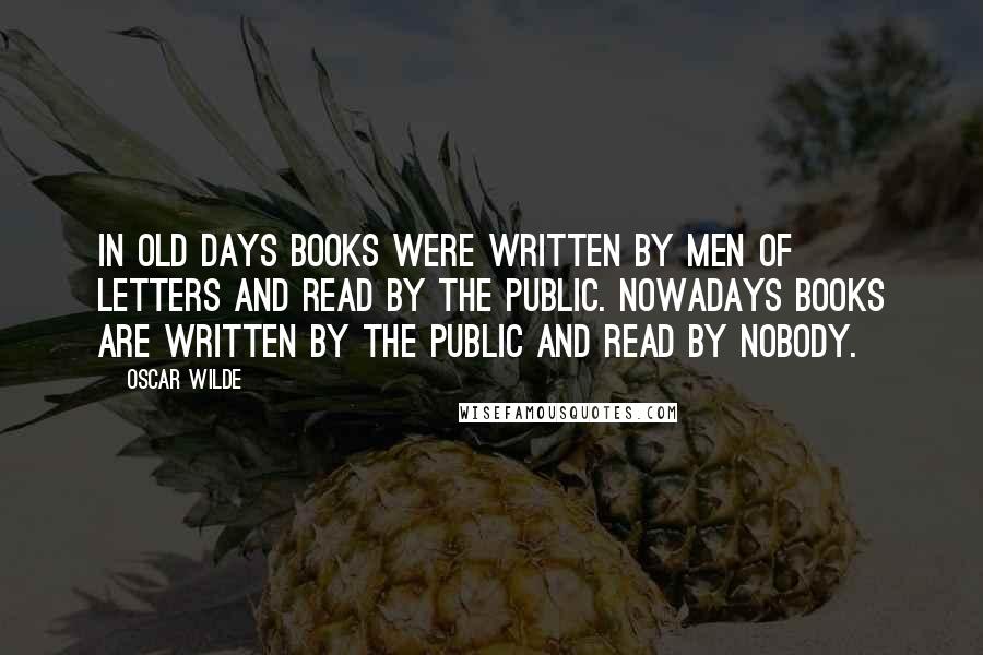 Oscar Wilde Quotes: In old days books were written by men of letters and read by the public. Nowadays books are written by the public and read by nobody.