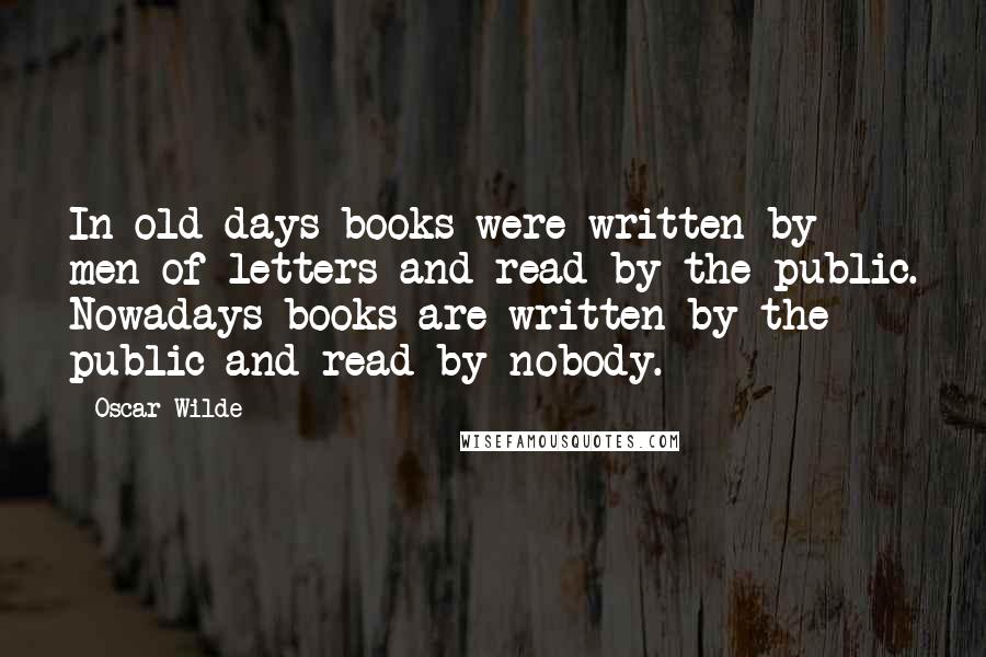 Oscar Wilde Quotes: In old days books were written by men of letters and read by the public. Nowadays books are written by the public and read by nobody.