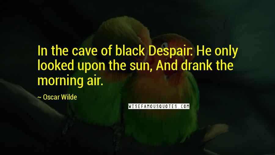 Oscar Wilde Quotes: In the cave of black Despair: He only looked upon the sun, And drank the morning air.