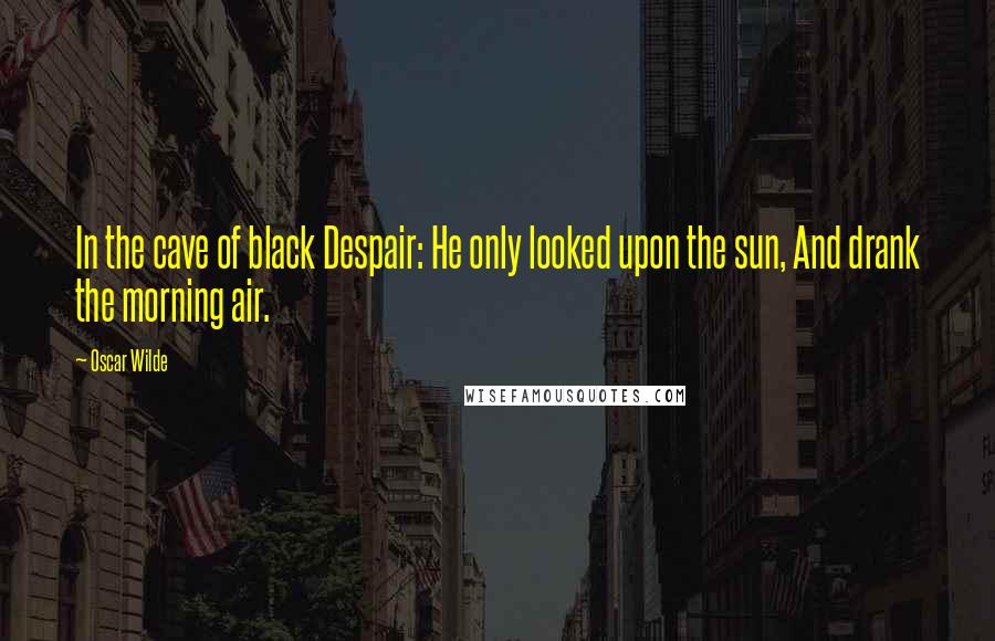 Oscar Wilde Quotes: In the cave of black Despair: He only looked upon the sun, And drank the morning air.