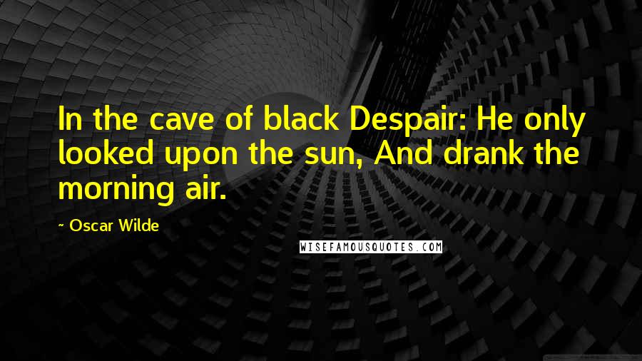 Oscar Wilde Quotes: In the cave of black Despair: He only looked upon the sun, And drank the morning air.