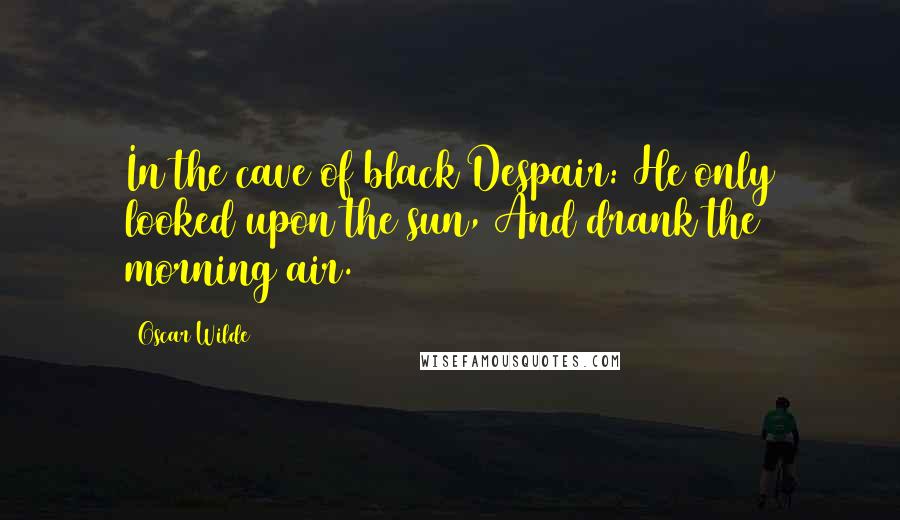 Oscar Wilde Quotes: In the cave of black Despair: He only looked upon the sun, And drank the morning air.