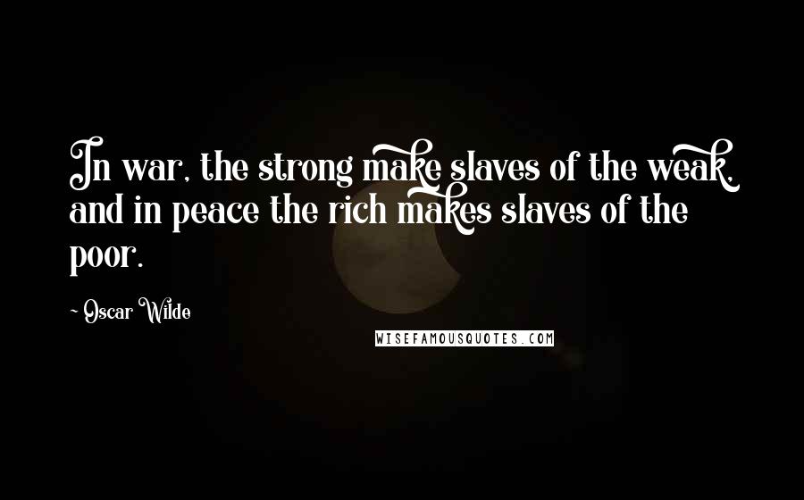 Oscar Wilde Quotes: In war, the strong make slaves of the weak, and in peace the rich makes slaves of the poor.