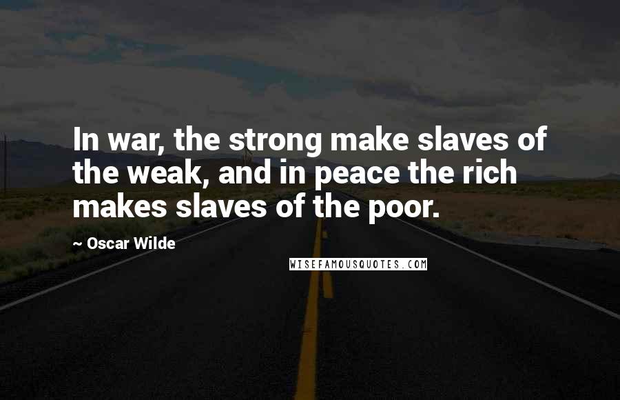 Oscar Wilde Quotes: In war, the strong make slaves of the weak, and in peace the rich makes slaves of the poor.