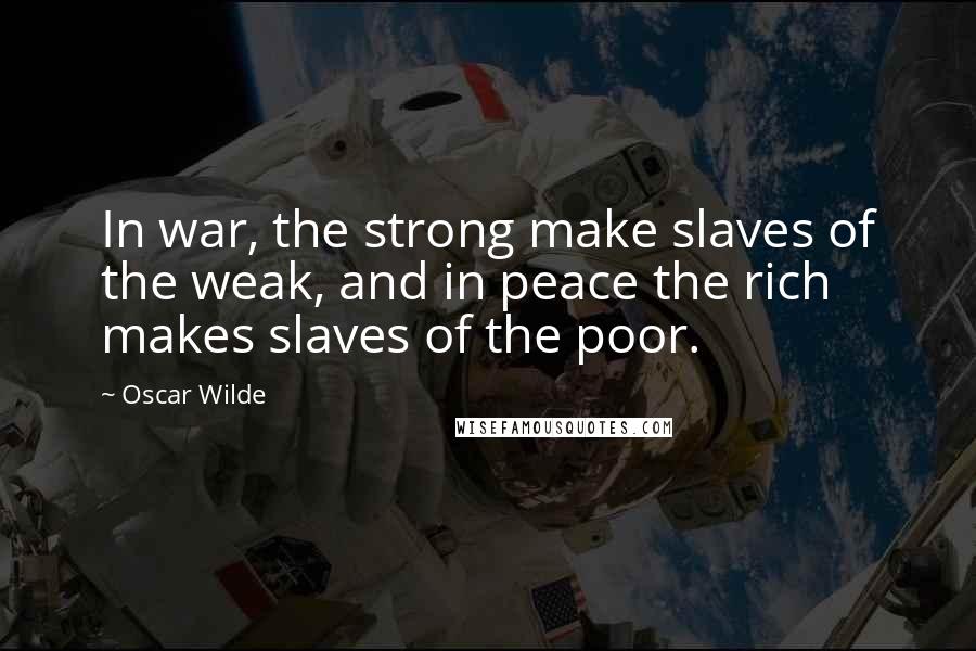 Oscar Wilde Quotes: In war, the strong make slaves of the weak, and in peace the rich makes slaves of the poor.