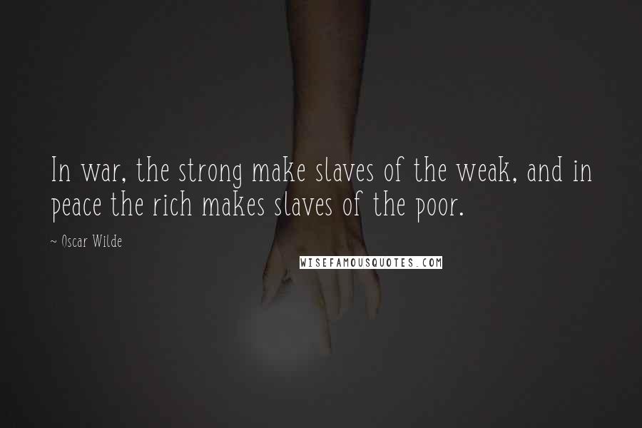 Oscar Wilde Quotes: In war, the strong make slaves of the weak, and in peace the rich makes slaves of the poor.