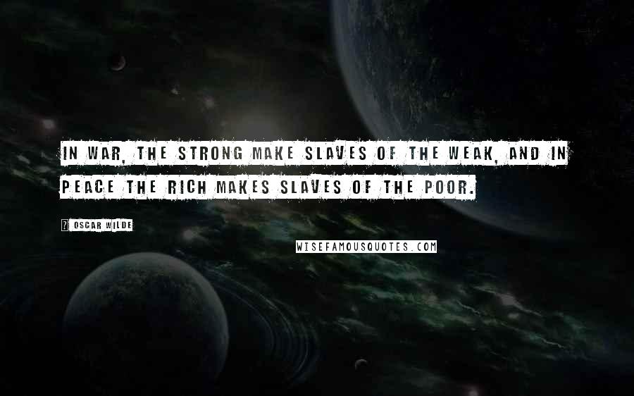 Oscar Wilde Quotes: In war, the strong make slaves of the weak, and in peace the rich makes slaves of the poor.
