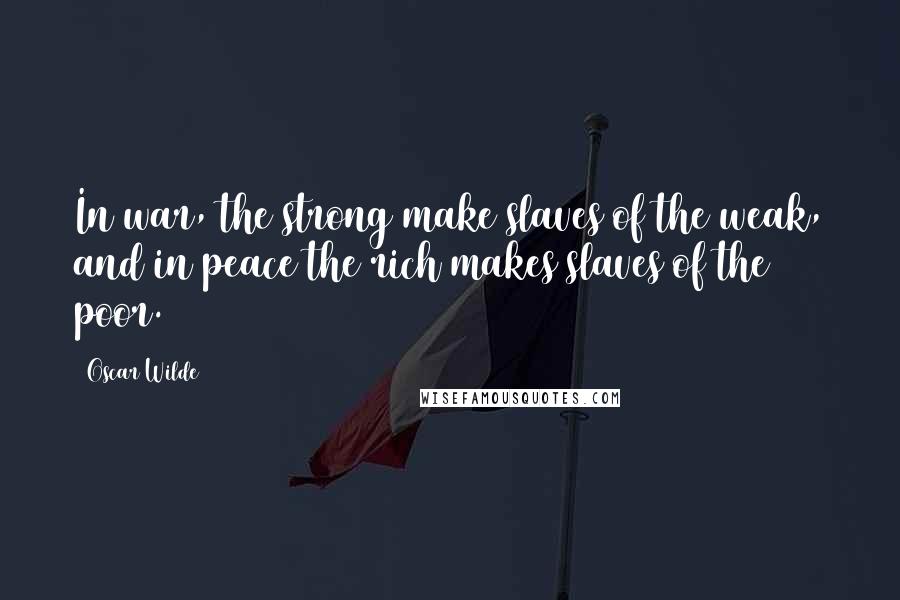 Oscar Wilde Quotes: In war, the strong make slaves of the weak, and in peace the rich makes slaves of the poor.