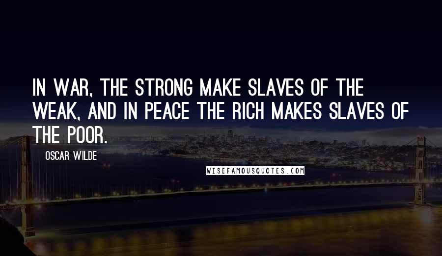 Oscar Wilde Quotes: In war, the strong make slaves of the weak, and in peace the rich makes slaves of the poor.