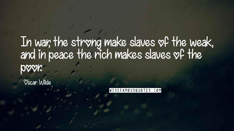 Oscar Wilde Quotes: In war, the strong make slaves of the weak, and in peace the rich makes slaves of the poor.