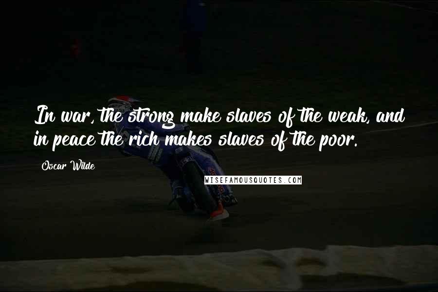 Oscar Wilde Quotes: In war, the strong make slaves of the weak, and in peace the rich makes slaves of the poor.