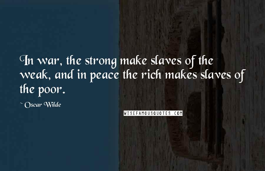 Oscar Wilde Quotes: In war, the strong make slaves of the weak, and in peace the rich makes slaves of the poor.