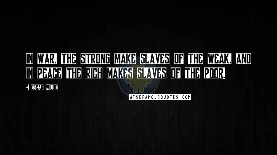 Oscar Wilde Quotes: In war, the strong make slaves of the weak, and in peace the rich makes slaves of the poor.