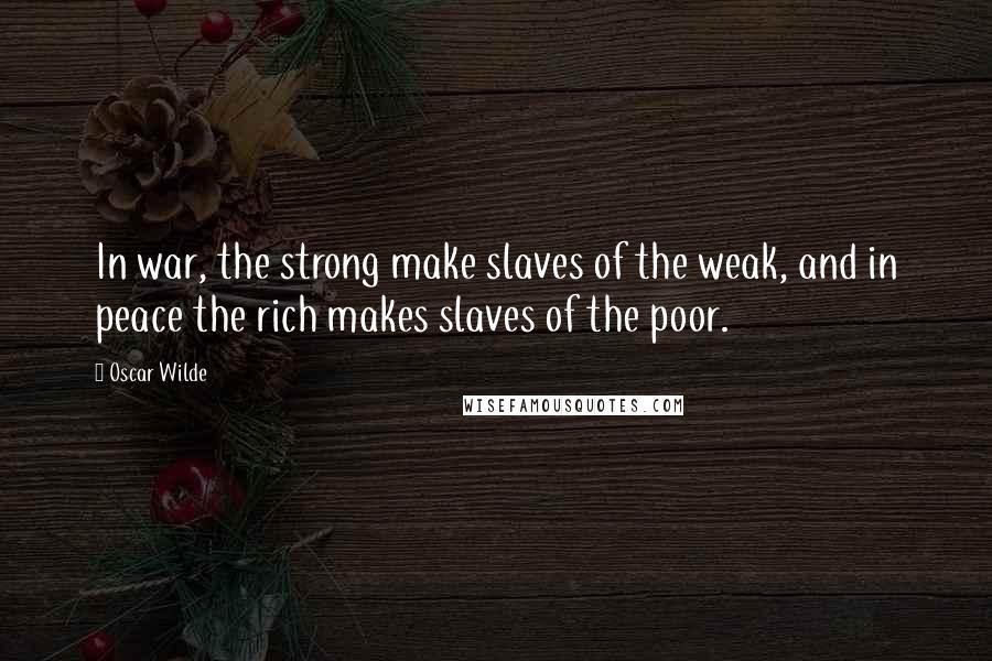Oscar Wilde Quotes: In war, the strong make slaves of the weak, and in peace the rich makes slaves of the poor.
