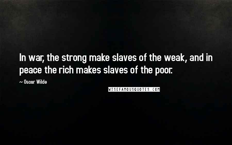 Oscar Wilde Quotes: In war, the strong make slaves of the weak, and in peace the rich makes slaves of the poor.