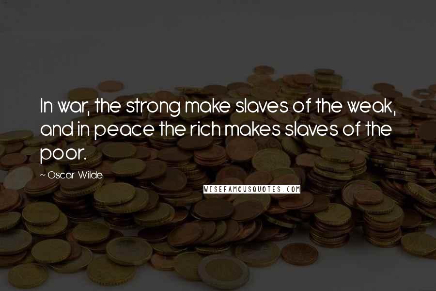 Oscar Wilde Quotes: In war, the strong make slaves of the weak, and in peace the rich makes slaves of the poor.