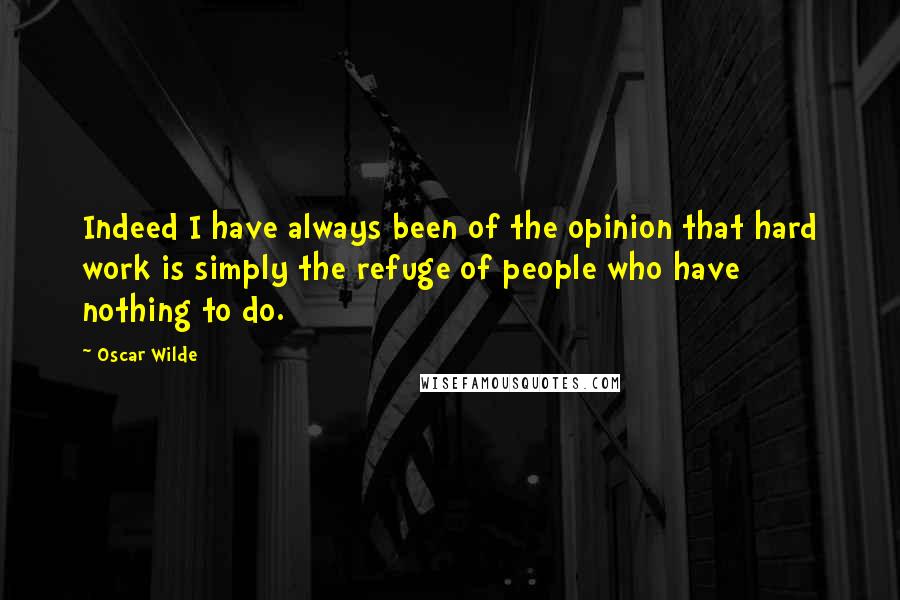 Oscar Wilde Quotes: Indeed I have always been of the opinion that hard work is simply the refuge of people who have nothing to do.