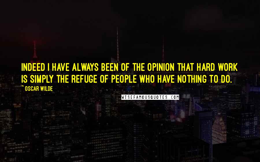 Oscar Wilde Quotes: Indeed I have always been of the opinion that hard work is simply the refuge of people who have nothing to do.