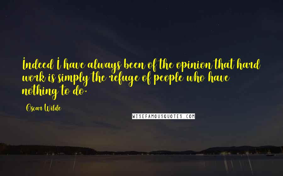 Oscar Wilde Quotes: Indeed I have always been of the opinion that hard work is simply the refuge of people who have nothing to do.