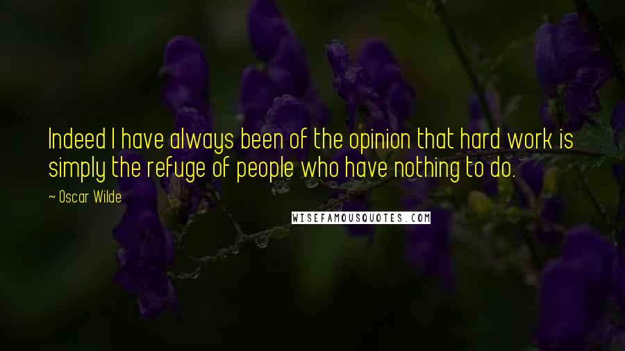 Oscar Wilde Quotes: Indeed I have always been of the opinion that hard work is simply the refuge of people who have nothing to do.