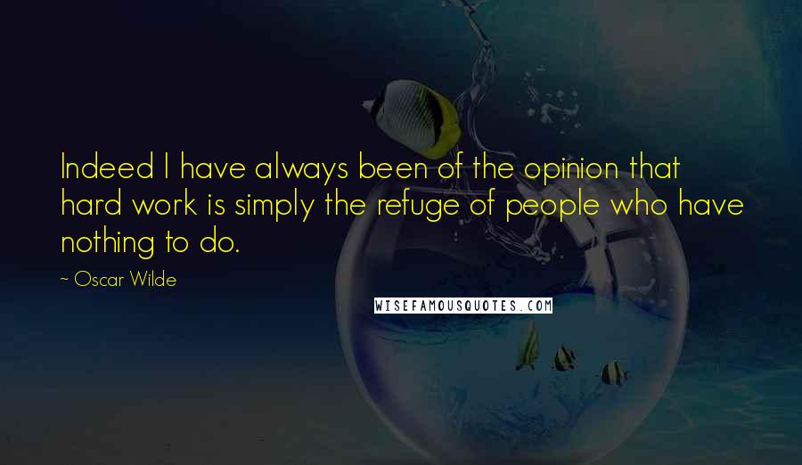 Oscar Wilde Quotes: Indeed I have always been of the opinion that hard work is simply the refuge of people who have nothing to do.
