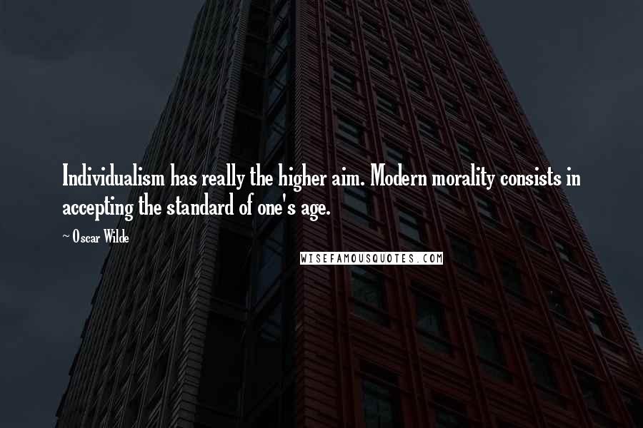 Oscar Wilde Quotes: Individualism has really the higher aim. Modern morality consists in accepting the standard of one's age.