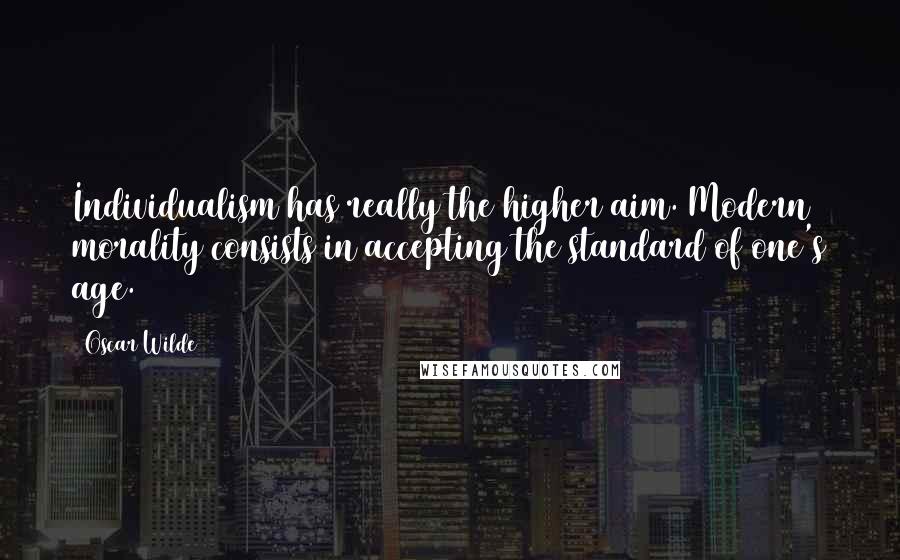 Oscar Wilde Quotes: Individualism has really the higher aim. Modern morality consists in accepting the standard of one's age.