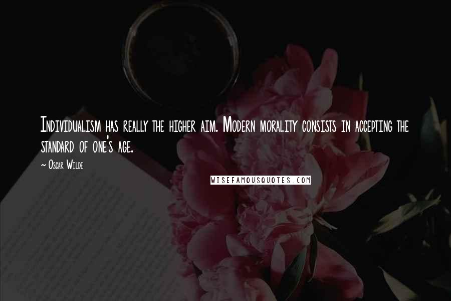 Oscar Wilde Quotes: Individualism has really the higher aim. Modern morality consists in accepting the standard of one's age.