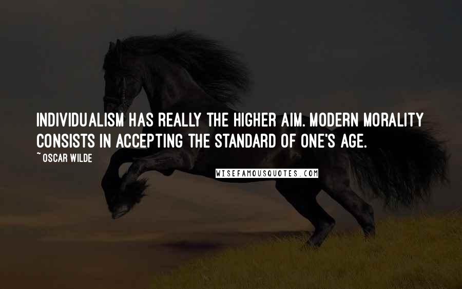 Oscar Wilde Quotes: Individualism has really the higher aim. Modern morality consists in accepting the standard of one's age.