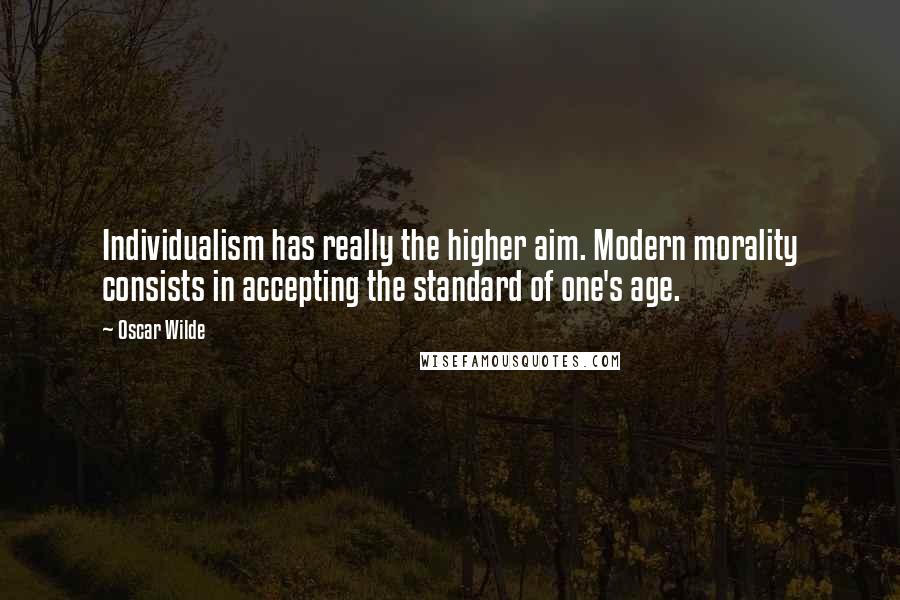 Oscar Wilde Quotes: Individualism has really the higher aim. Modern morality consists in accepting the standard of one's age.