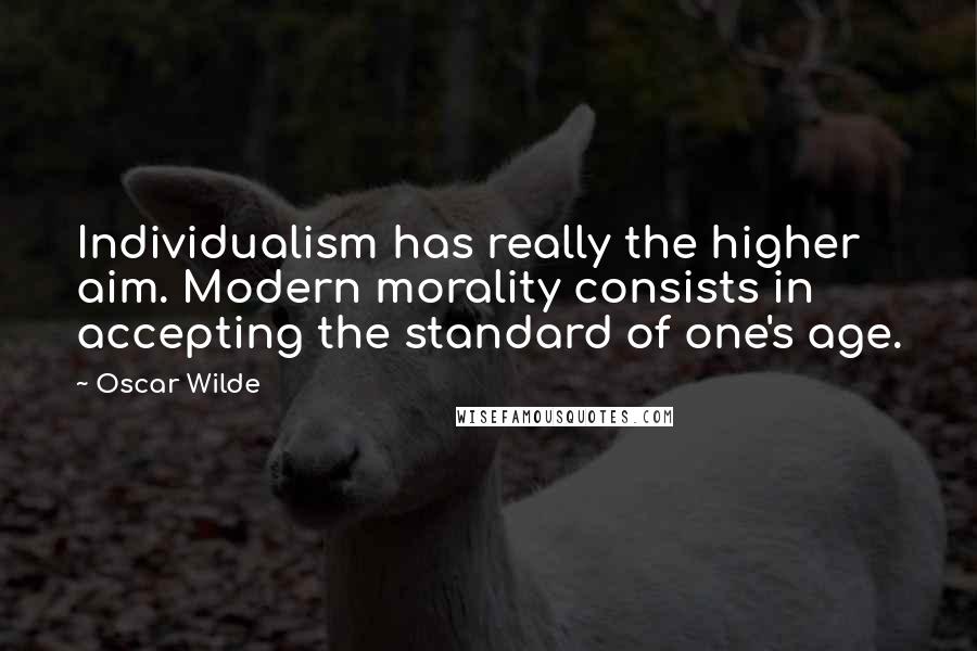 Oscar Wilde Quotes: Individualism has really the higher aim. Modern morality consists in accepting the standard of one's age.