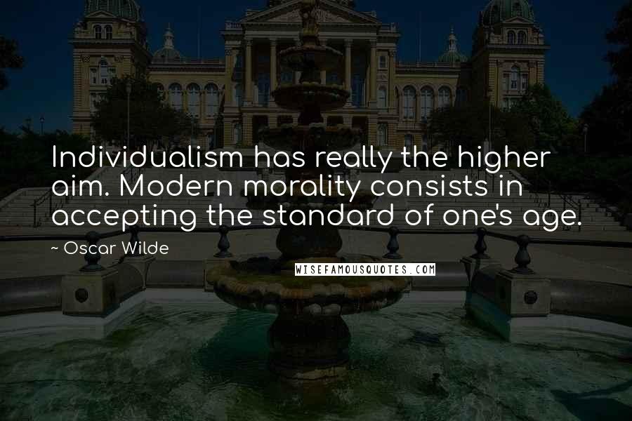 Oscar Wilde Quotes: Individualism has really the higher aim. Modern morality consists in accepting the standard of one's age.