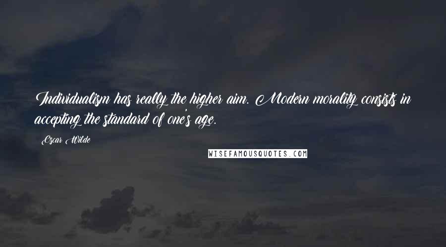 Oscar Wilde Quotes: Individualism has really the higher aim. Modern morality consists in accepting the standard of one's age.