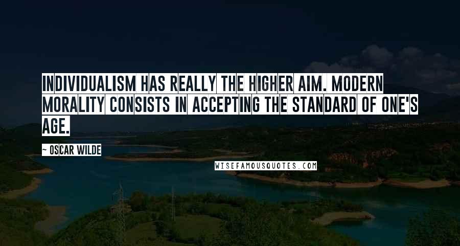 Oscar Wilde Quotes: Individualism has really the higher aim. Modern morality consists in accepting the standard of one's age.