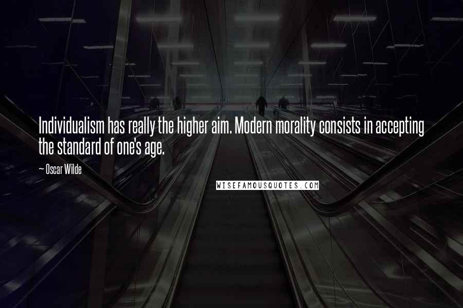 Oscar Wilde Quotes: Individualism has really the higher aim. Modern morality consists in accepting the standard of one's age.