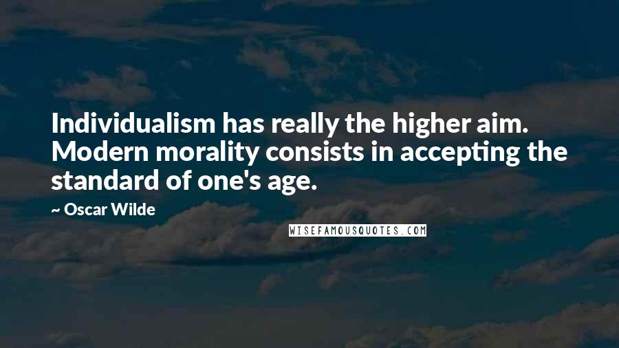 Oscar Wilde Quotes: Individualism has really the higher aim. Modern morality consists in accepting the standard of one's age.