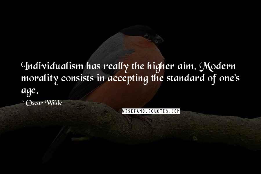 Oscar Wilde Quotes: Individualism has really the higher aim. Modern morality consists in accepting the standard of one's age.