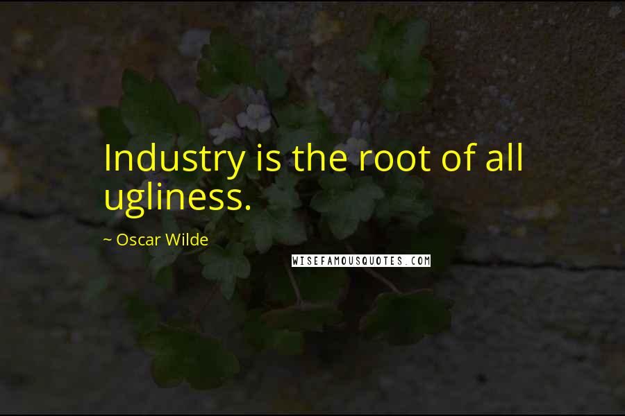 Oscar Wilde Quotes: Industry is the root of all ugliness.