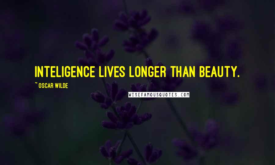 Oscar Wilde Quotes: Inteligence lives longer than beauty.