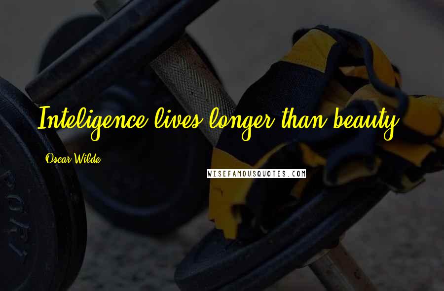 Oscar Wilde Quotes: Inteligence lives longer than beauty.