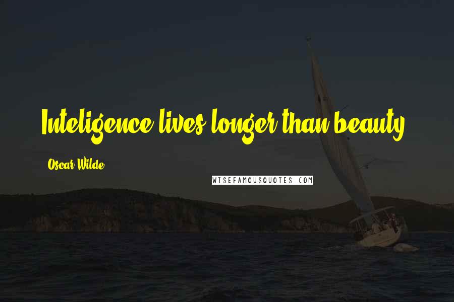 Oscar Wilde Quotes: Inteligence lives longer than beauty.