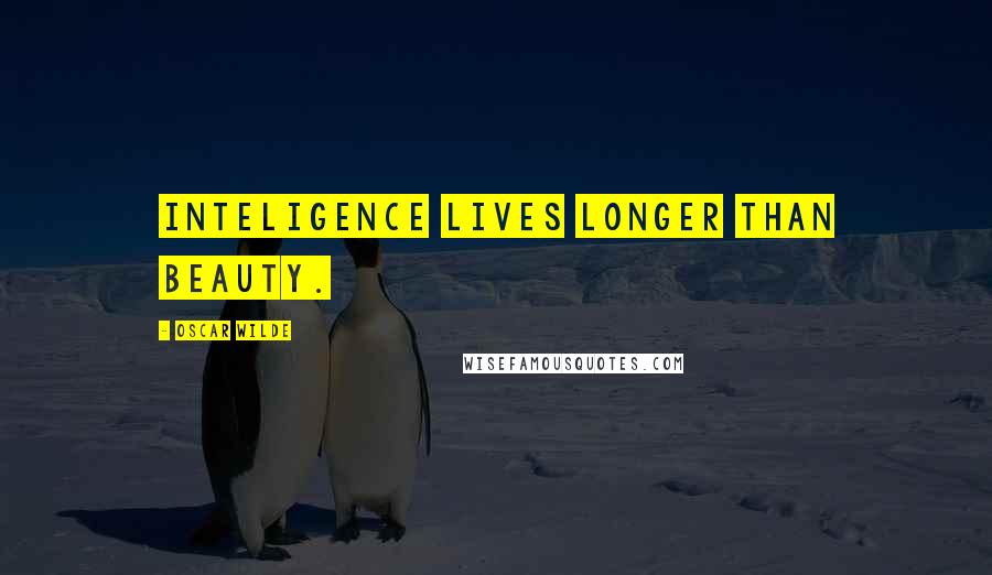 Oscar Wilde Quotes: Inteligence lives longer than beauty.