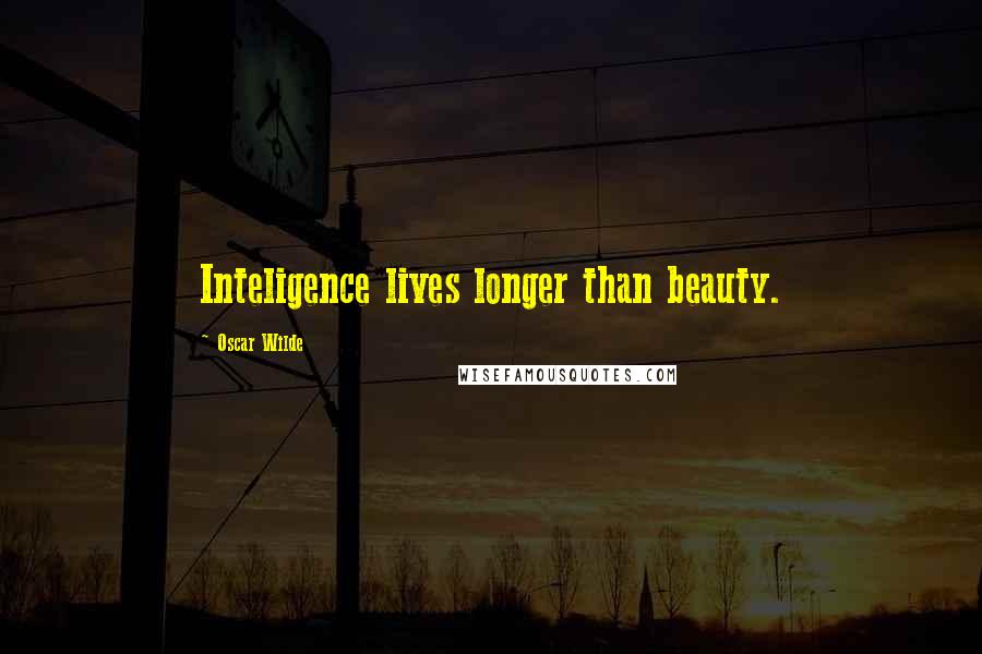 Oscar Wilde Quotes: Inteligence lives longer than beauty.