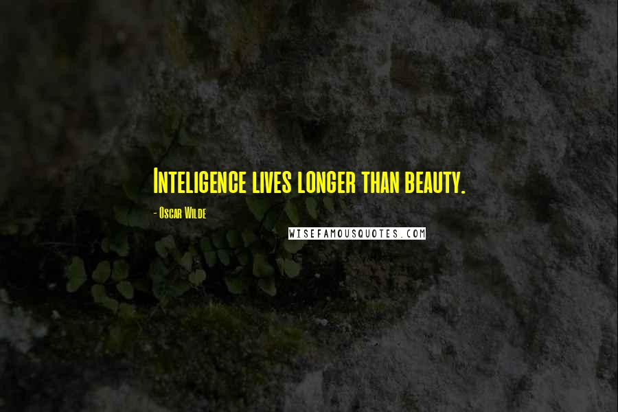 Oscar Wilde Quotes: Inteligence lives longer than beauty.