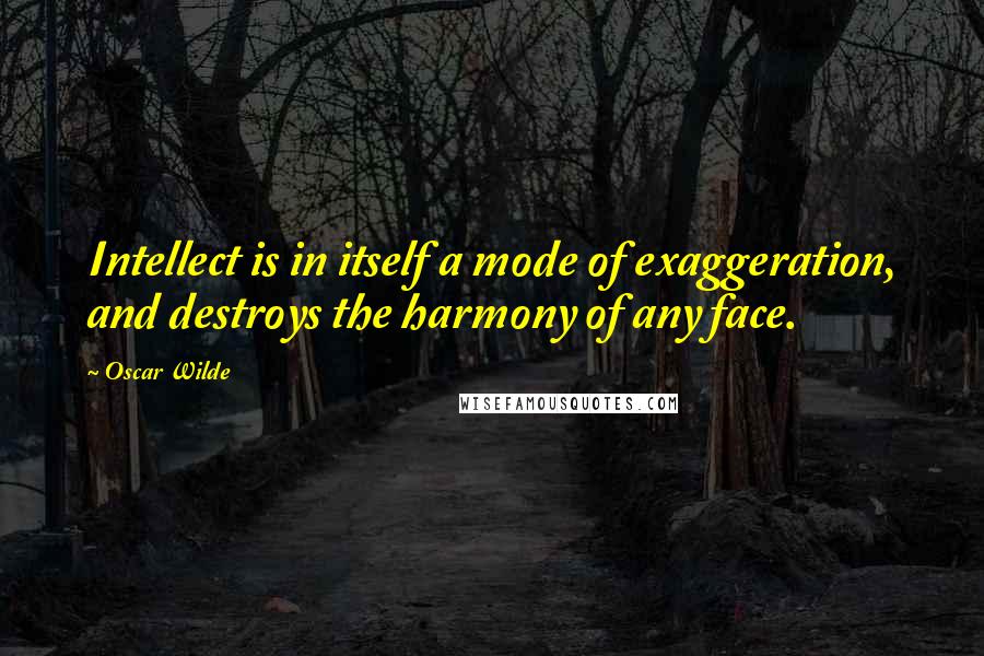 Oscar Wilde Quotes: Intellect is in itself a mode of exaggeration, and destroys the harmony of any face.