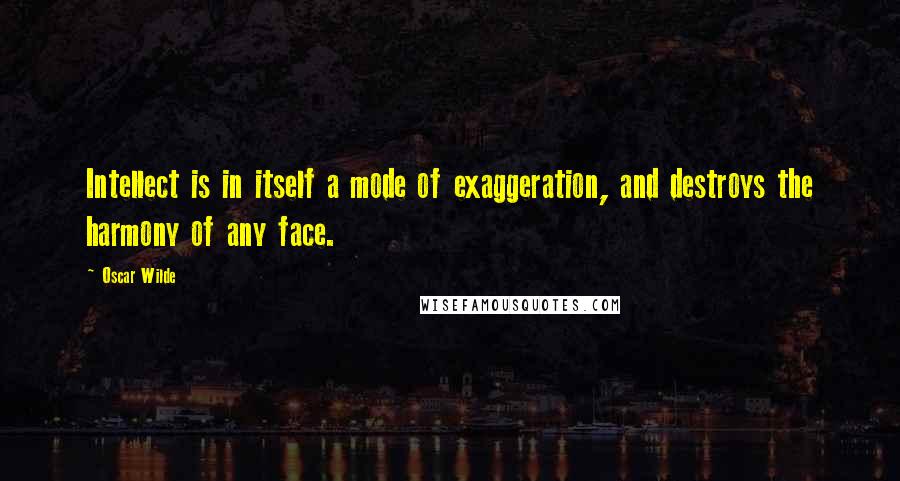 Oscar Wilde Quotes: Intellect is in itself a mode of exaggeration, and destroys the harmony of any face.
