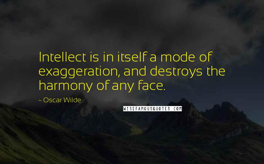 Oscar Wilde Quotes: Intellect is in itself a mode of exaggeration, and destroys the harmony of any face.