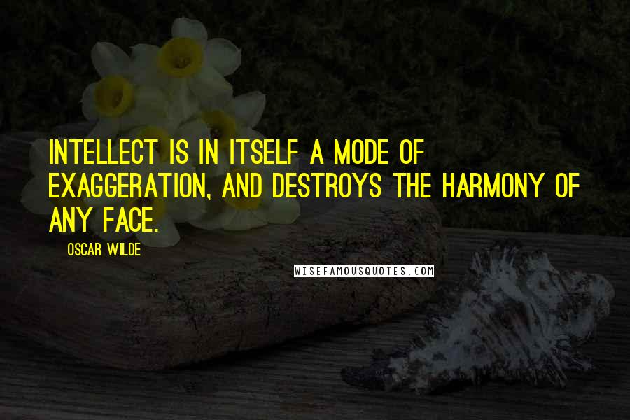 Oscar Wilde Quotes: Intellect is in itself a mode of exaggeration, and destroys the harmony of any face.